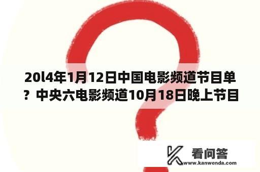 20l4年1月12日中国电影频道节目单？中央六电影频道10月18日晚上节目表是什么？