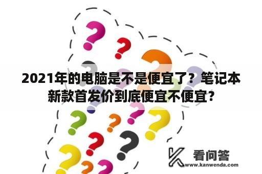 2021年的电脑是不是便宜了？笔记本新款首发价到底便宜不便宜？