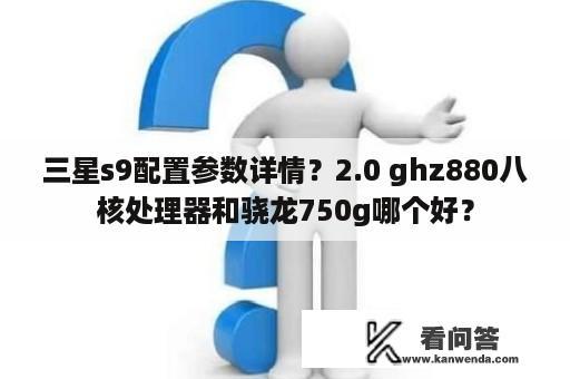 三星s9配置参数详情？2.0 ghz880八核处理器和骁龙750g哪个好？