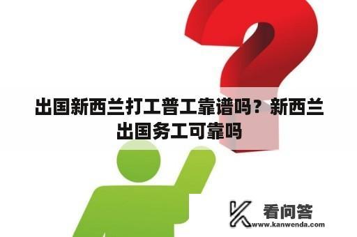 出国新西兰打工普工靠谱吗？新西兰出国务工可靠吗