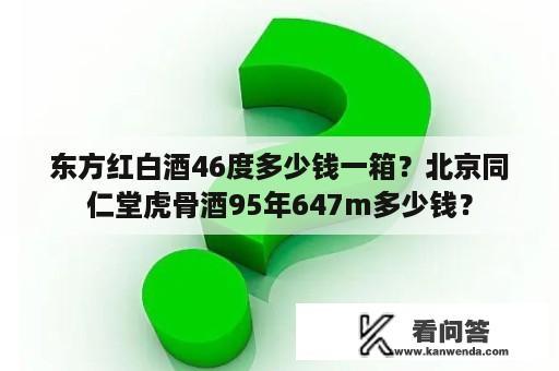 东方红白酒46度多少钱一箱？北京同仁堂虎骨酒95年647m多少钱？