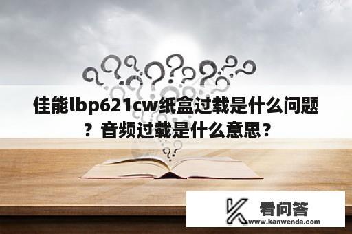 佳能lbp621cw纸盒过载是什么问题？音频过载是什么意思？