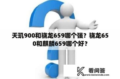 天玑900和骁龙659哪个强？骁龙650和麒麟659哪个好？