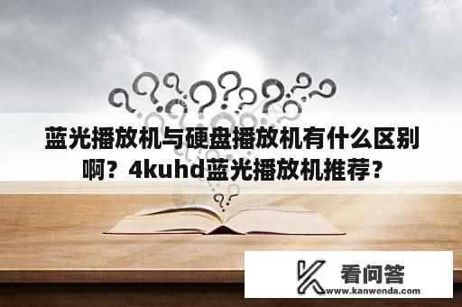 蓝光播放机与硬盘播放机有什么区别啊？4kuhd蓝光播放机推荐？