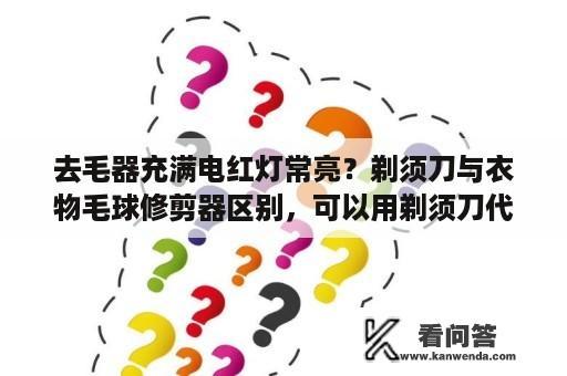 去毛器充满电红灯常亮？剃须刀与衣物毛球修剪器区别，可以用剃须刀代替毛球修剪器吗？