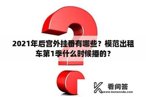 2021年后宫外挂番有哪些？模范出租车第1季什么时候播的？