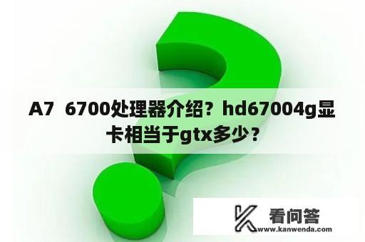 A7  6700处理器介绍？hd67004g显卡相当于gtx多少？