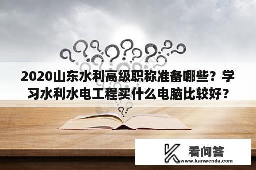 2020山东水利高级职称准备哪些？学习水利水电工程买什么电脑比较好？