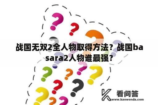 战国无双2全人物取得方法？战国basara2人物谁最强？