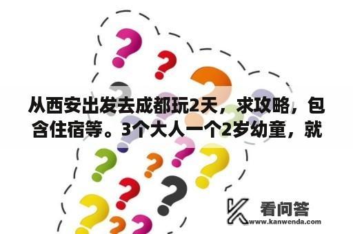 从西安出发去成都玩2天，求攻略，包含住宿等。3个大人一个2岁幼童，就打算在市里游玩，行程宽松些，感谢？成都旅游攻略二日