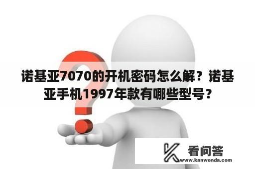 诺基亚7070的开机密码怎么解？诺基亚手机1997年款有哪些型号？