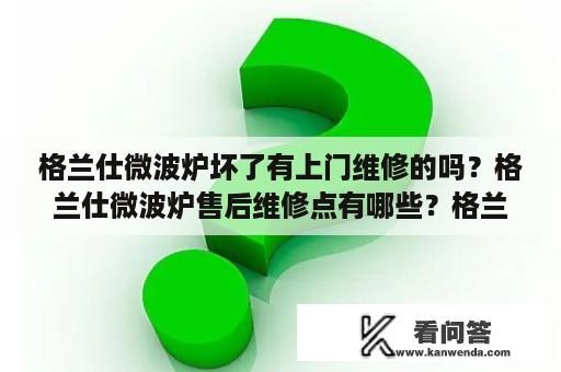 格兰仕微波炉坏了有上门维修的吗？格兰仕微波炉售后维修点有哪些？格兰仕微波炉？