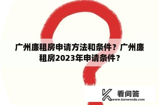 广州廉租房申请方法和条件？广州廉租房2023年申请条件？