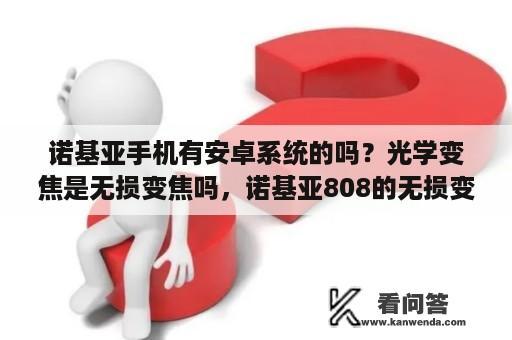 诺基亚手机有安卓系统的吗？光学变焦是无损变焦吗，诺基亚808的无损变焦是怎样实现的？