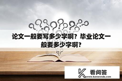 论文一般要写多少字啊？毕业论文一般要多少字啊？