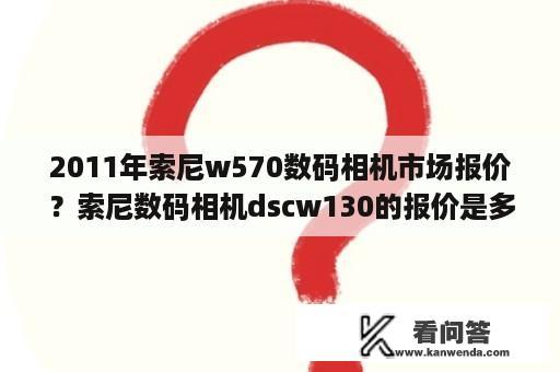 2011年索尼w570数码相机市场报价？索尼数码相机dscw130的报价是多少？