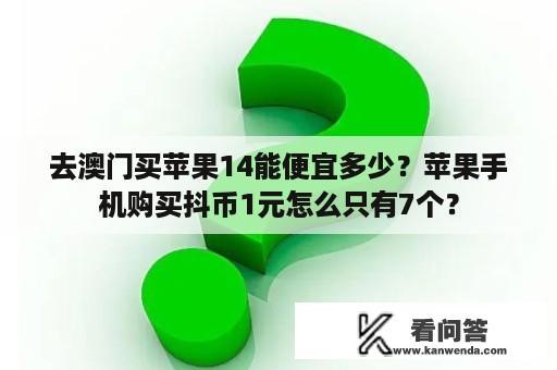 去澳门买苹果14能便宜多少？苹果手机购买抖币1元怎么只有7个？