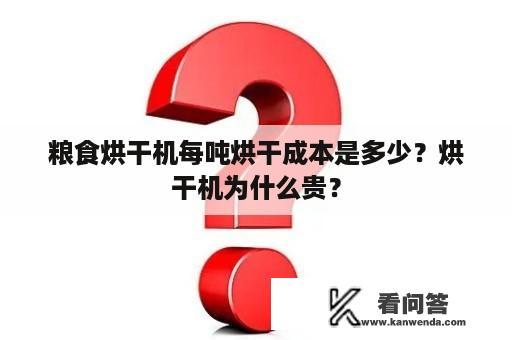 粮食烘干机每吨烘干成本是多少？烘干机为什么贵？