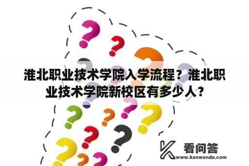 淮北职业技术学院入学流程？淮北职业技术学院新校区有多少人？