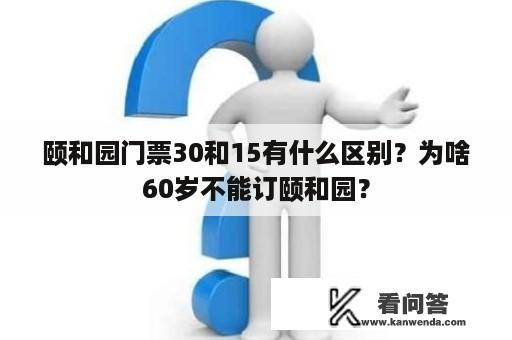 颐和园门票30和15有什么区别？为啥60岁不能订颐和园？