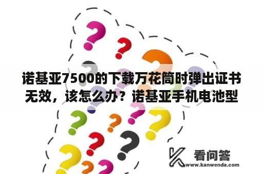 诺基亚7500的下载万花筒时弹出证书无效，该怎么办？诺基亚手机电池型号？