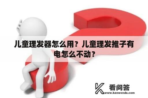 儿童理发器怎么用？儿童理发推子有电怎么不动？