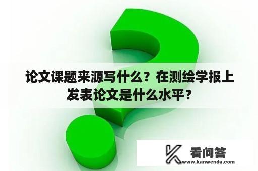 论文课题来源写什么？在测绘学报上发表论文是什么水平？