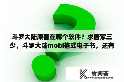 斗罗大陆原著在哪个软件？求唐家三少，斗罗大陆mobi格式电子书，还有天蚕土豆。斗破苍穹mobi格式？