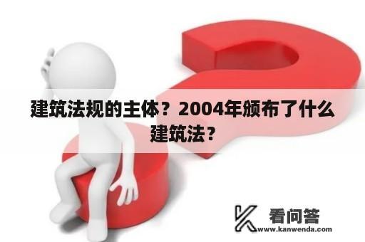 建筑法规的主体？2004年颁布了什么建筑法？