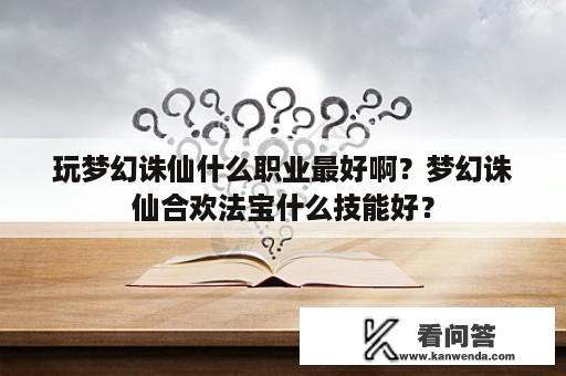 玩梦幻诛仙什么职业最好啊？梦幻诛仙合欢法宝什么技能好？