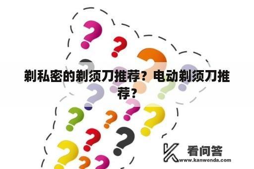 剃私密的剃须刀推荐？电动剃须刀推荐？