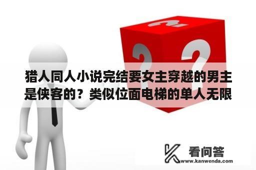 猎人同人小说完结要女主穿越的男主是侠客的？类似位面电梯的单人无限流小说？