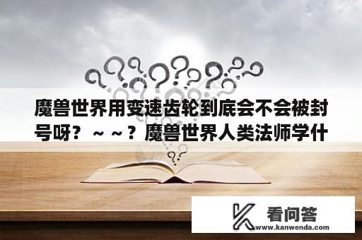 魔兽世界用变速齿轮到底会不会被封号呀？～～？魔兽世界人类法师学什么辅助技能？