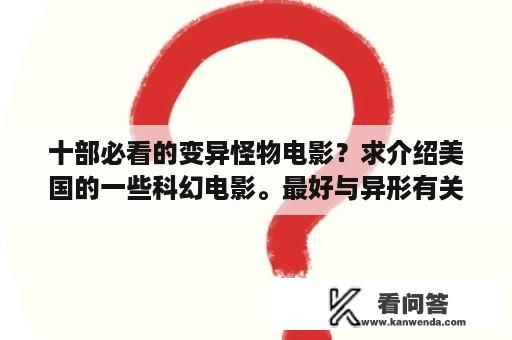 十部必看的变异怪物电影？求介绍美国的一些科幻电影。最好与异形有关？