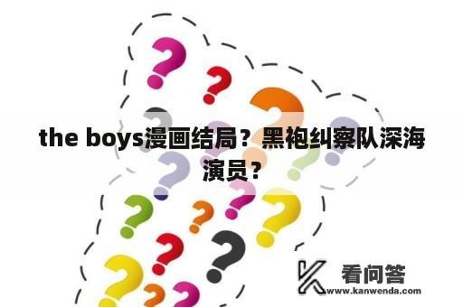 the boys漫画结局？黑袍纠察队深海演员？