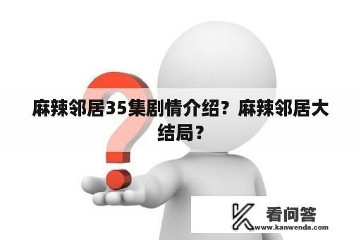 麻辣邻居35集剧情介绍？麻辣邻居大结局？