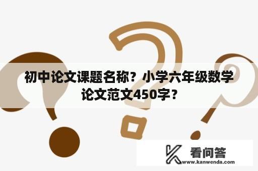 初中论文课题名称？小学六年级数学论文范文450字？