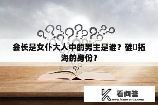 会长是女仆大人中的男主是谁？碓氷拓海的身份？