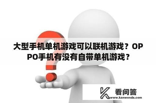 大型手机单机游戏可以联机游戏？OPPO手机有没有自带单机游戏？