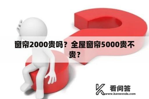 窗帘2000贵吗？全屋窗帘5000贵不贵？