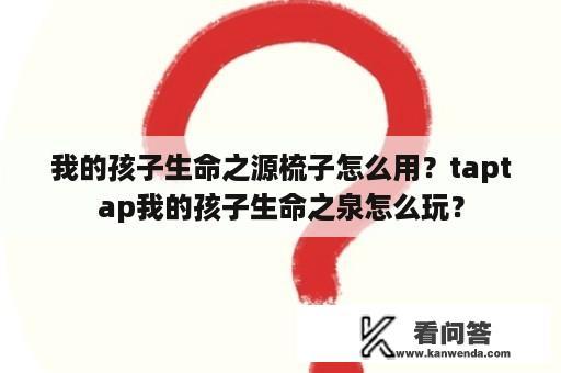 我的孩子生命之源梳子怎么用？taptap我的孩子生命之泉怎么玩？