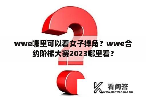 wwe哪里可以看女子摔角？wwe合约阶梯大赛2023哪里看？