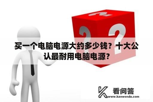 买一个电脑电源大约多少钱？十大公认最耐用电脑电源？