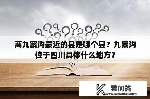 离九寨沟最近的县是哪个县？九寨沟位于四川具体什么地方？