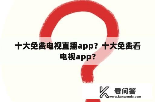 十大免费电视直播app？十大免费看电视app？