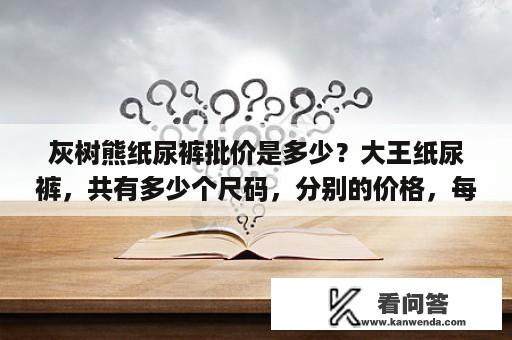 灰树熊纸尿裤批价是多少？大王纸尿裤，共有多少个尺码，分别的价格，每个尺码使用年龄阶段？