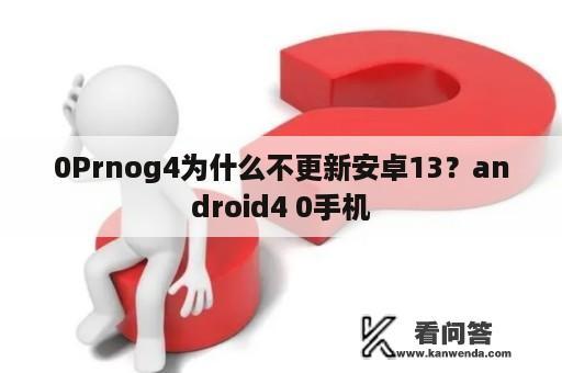 0Prnog4为什么不更新安卓13？android4 0手机