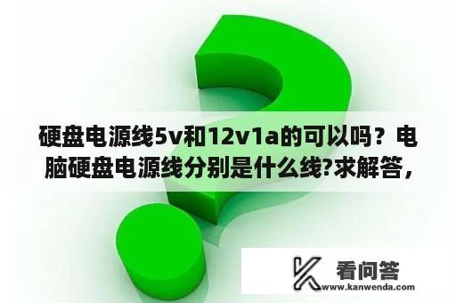 硬盘电源线5v和12v1a的可以吗？电脑硬盘电源线分别是什么线?求解答，谢谢？