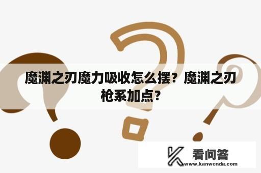 魔渊之刃魔力吸收怎么摆？魔渊之刃枪系加点？