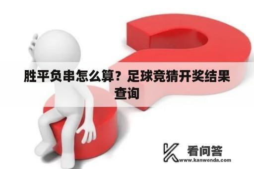 胜平负串怎么算？足球竞猜开奖结果查询